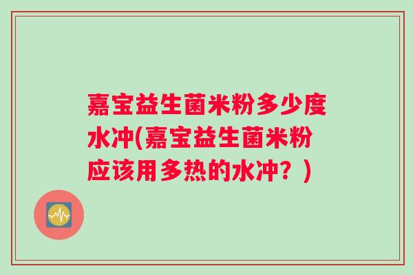 嘉宝益生菌米粉多少度水冲(嘉宝益生菌米粉应该用多热的水冲？)