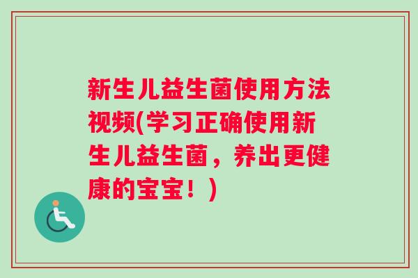 新生儿益生菌使用方法视频(学习正确使用新生儿益生菌，养出更健康的宝宝！)