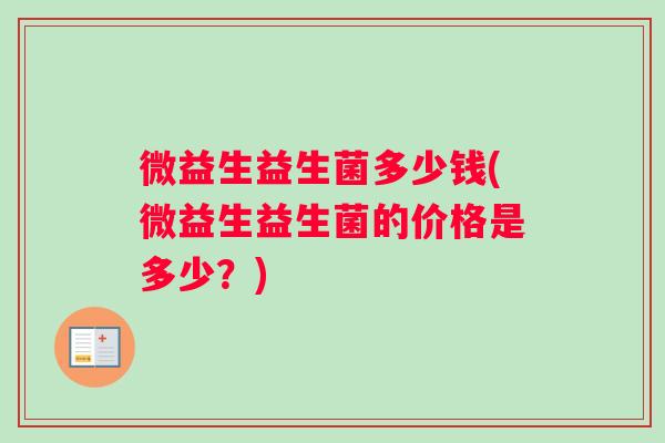 微益生益生菌多少钱(微益生益生菌的价格是多少?) 微益生益生菌多少钱(微益生益生菌的价格是多少?)