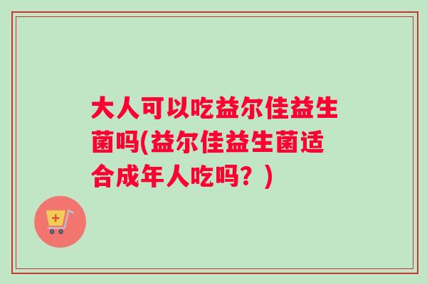 大人可以吃益尔佳益生菌吗(益尔佳益生菌适合成年人吃吗?) 大人可以吃益尔佳益生菌吗(益尔佳益生菌适合成年人吃吗?)