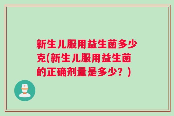 新生儿服用益生菌多少克(新生儿服用益生菌的正确剂量是多少？)