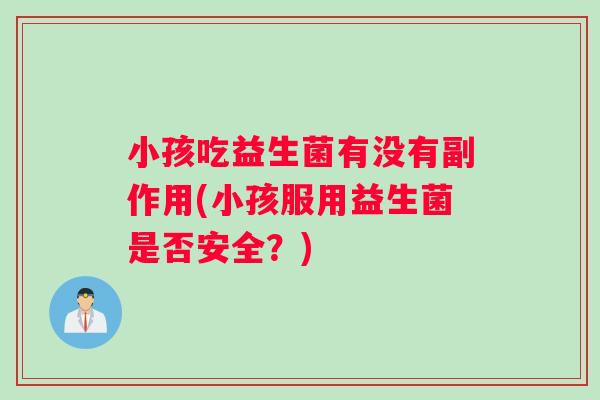 小孩吃益生菌有没有副作用(小孩服用益生菌是否安全？)