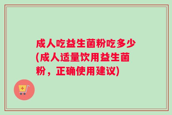 成人吃益生菌粉吃多少(成人适量饮用益生菌粉，正确使用建议)