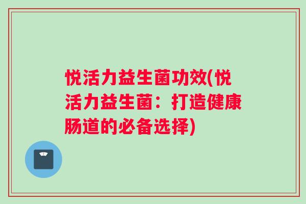 悦活力益生菌功效(悦活力益生菌：打造健康肠道的必备选择)