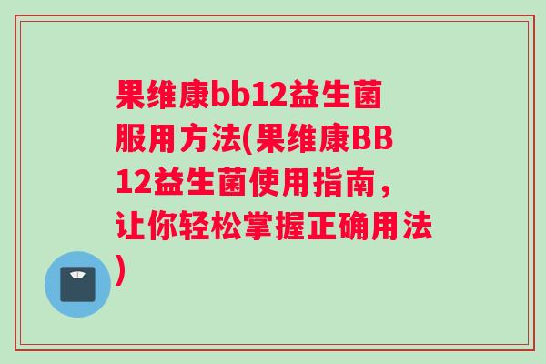 果维康bb12益生菌服用方法(果维康BB12益生菌使用指南，让你轻松掌握正确用法)
