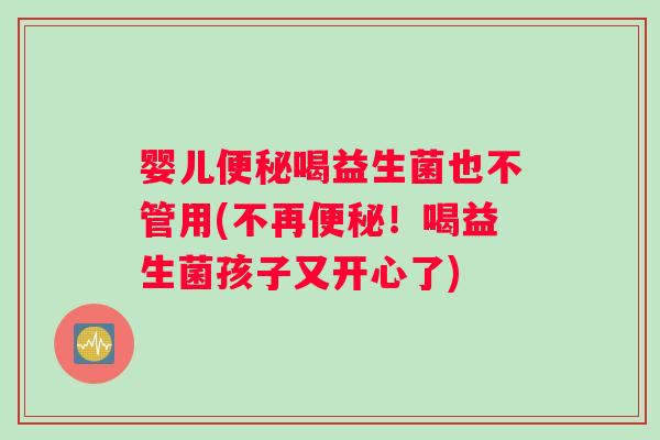 婴儿便秘喝益生菌也不管用(不再便秘！喝益生菌孩子又开心了)