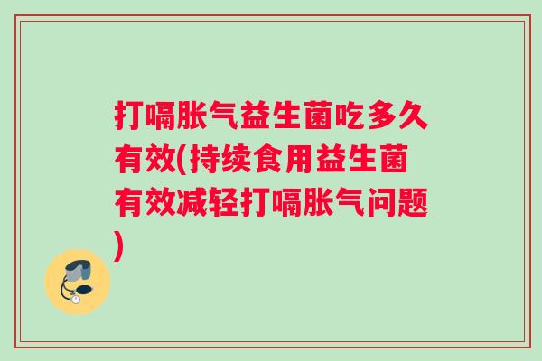 打嗝胀气益生菌吃多久有效(持续食用益生菌有效减轻打嗝胀气问题)