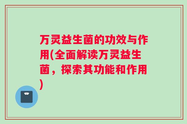 万灵益生菌的功效与作用(全面解读万灵益生菌，探索其功能和作用)