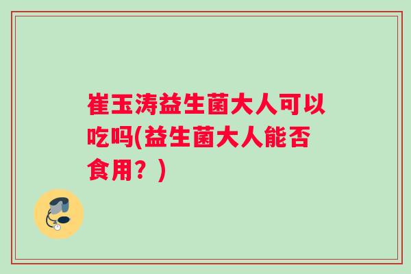 崔玉涛益生菌大人可以吃吗(益生菌大人能否食用？)