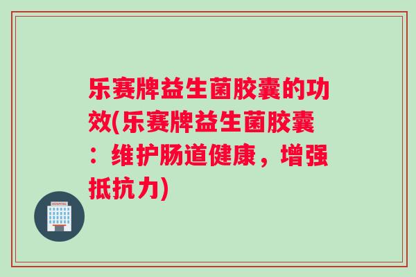乐赛牌益生菌胶囊的功效(乐赛牌益生菌胶囊：维护肠道健康，增强抵抗力)