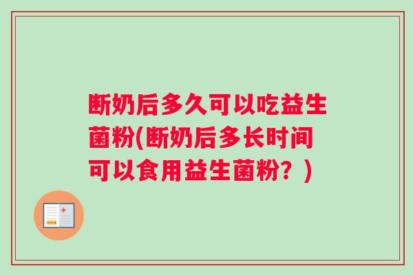 断奶后多久可以吃益生菌粉(断奶后多长时间可以食用益生菌粉？)