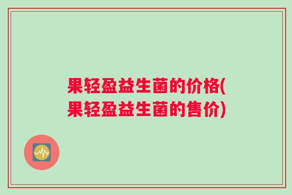 果轻盈益生菌的价格(果轻盈益生菌的售价)