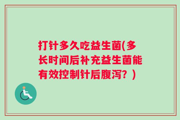 打针多久吃益生菌(多长时间后补充益生菌能有效控制针后腹泻？)