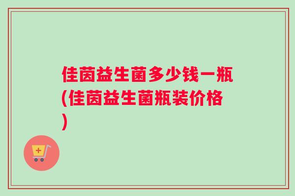 佳茵益生菌多少钱一瓶(佳茵益生菌瓶装价格) 佳茵益生菌多少钱一瓶(佳茵益生菌瓶装价格)