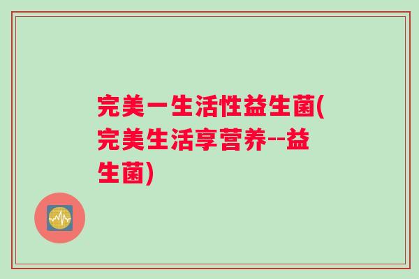 完美一生活性益生菌(完美生活享营养--益生菌)