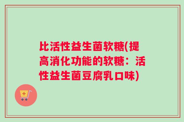比活性益生菌软糖(提高消化功能的软糖:活性益生菌豆腐乳口味) 比活性益生菌软糖(提高消化功能的软糖:活性益生菌豆腐乳口味)