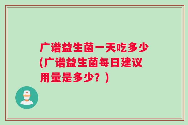 广谱益生菌一天吃多少(广谱益生菌每日建议用量是多少？)