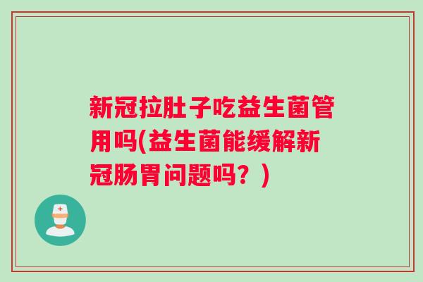 新冠拉肚子吃益生菌管用吗(益生菌能缓解新冠肠胃问题吗?) 新冠拉肚子吃益生菌管用吗(益生菌能缓解新冠肠胃问题吗?)