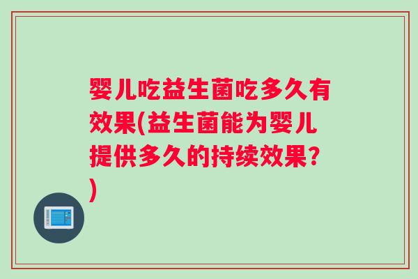 婴儿吃益生菌吃多久有效果(益生菌能为婴儿提供多久的持续效果?) 婴儿吃益生菌吃多久有效果(益生菌能为婴儿提供多久的持续效果?)