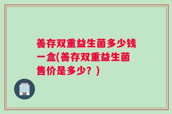 善存双重益生菌多少钱一盒(善存双重益生菌售价是多少？)