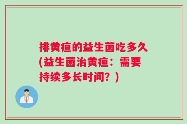 排黄疸的益生菌吃多久(益生菌治黄疸：需要持续多长时间？)