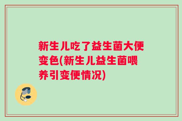 新生儿吃了益生菌大便变色(新生儿益生菌喂养引变便情况)