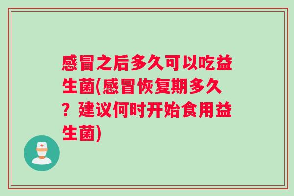 之后多久可以吃益生菌(恢复期多久？建议何时开始食用益生菌)