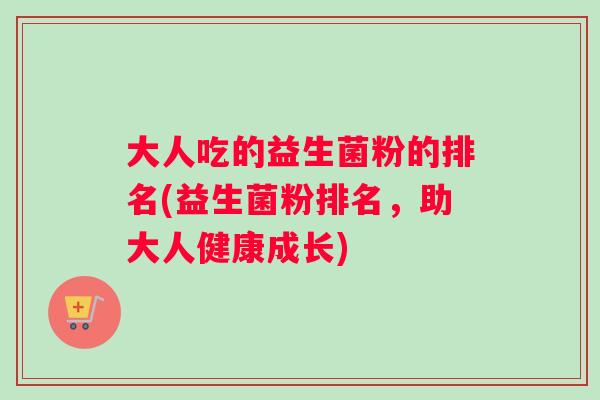 大人吃的益生菌粉的排名(益生菌粉排名，助大人健康成长)
