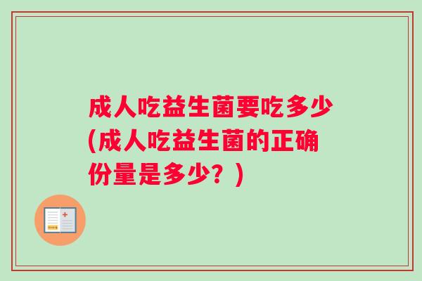成人吃益生菌要吃多少(成人吃益生菌的正确份量是多少？)