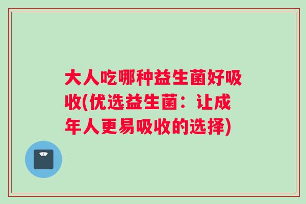 大人吃哪种益生菌好吸收(优选益生菌：让成年人更易吸收的选择)
