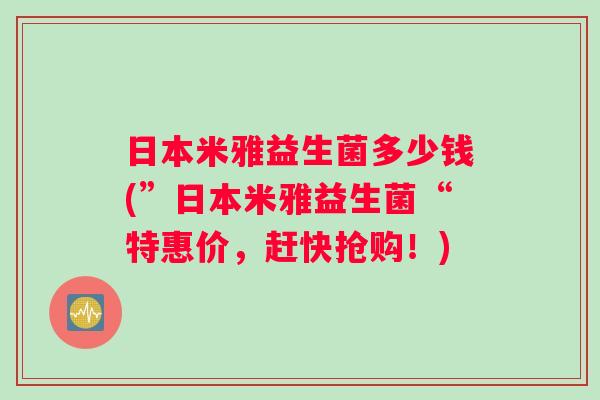 日本米雅益生菌多少钱(”日本米雅益生菌“特惠价，赶快抢购！)