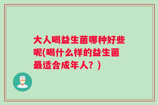 大人喝益生菌哪种好些呢(喝什么样的益生菌最适合成年人？)