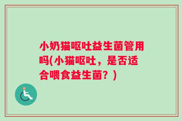 小奶猫呕吐益生菌管用吗(小猫呕吐，是否适合喂食益生菌？)