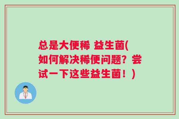 总是大便稀 益生菌(如何解决稀便问题？尝试一下这些益生菌！)