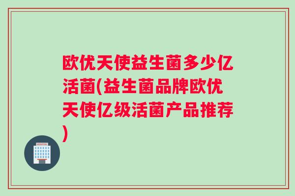 欧优天使益生菌多少亿活菌(益生菌品牌欧优天使亿级活菌产品推荐)