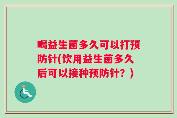 喝益生菌多久可以打针(饮用益生菌多久后可以接种针?) 喝益生菌多久可以打针(饮用益生菌多久后可以接种针?)