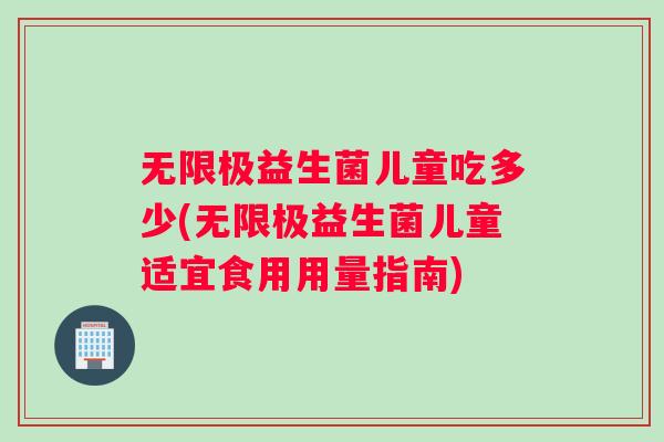 无限极益生菌儿童吃多少(无限极益生菌儿童适宜食用用量指南)