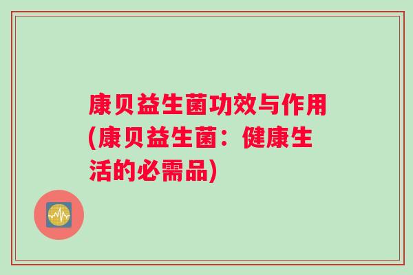 康贝益生菌功效与作用(康贝益生菌:健康生活的必需品) 康贝益生菌功效与作用(康贝益生菌:健康生活的必需品)
