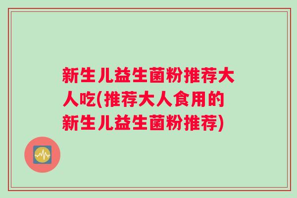 新生儿益生菌粉推荐大人吃(推荐大人食用的新生儿益生菌粉推荐)