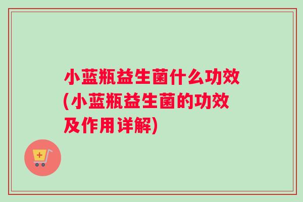 小蓝瓶益生菌什么功效(小蓝瓶益生菌的功效及作用详解) 小蓝瓶益生菌什么功效(小蓝瓶益生菌的功效及作用详解)