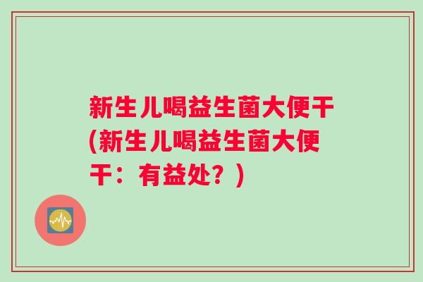 新生儿喝益生菌大便干(新生儿喝益生菌大便干：有益处？)