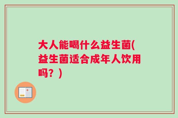 大人能喝什么益生菌(益生菌适合成年人饮用吗？)
