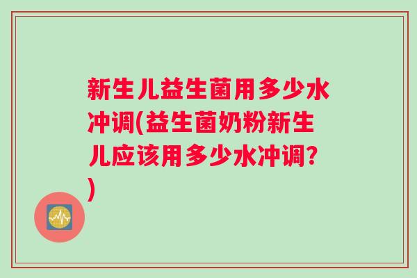 新生儿益生菌用多少水冲调(益生菌奶粉新生儿应该用多少水冲调？)