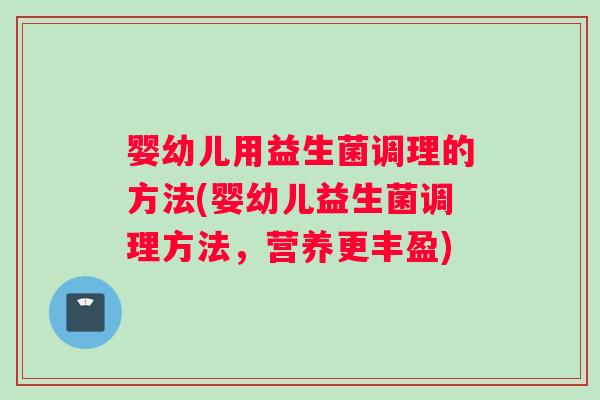 婴幼儿用益生菌调理的方法(婴幼儿益生菌调理方法，营养更丰盈)