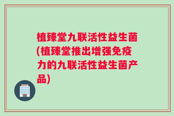 植臻堂九联活性益生菌(植臻堂推出增强免疫力的九联活性益生菌产品)