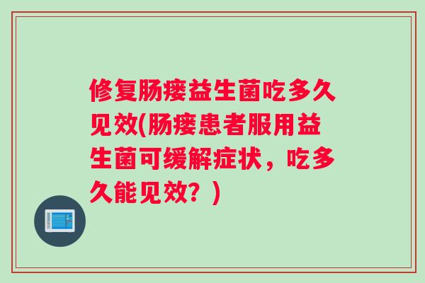 修复肠瘘益生菌吃多久见效(肠瘘患者服用益生菌可缓解症状，吃多久能见效？)
