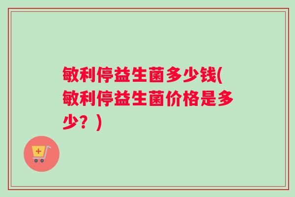 敏利停益生菌多少钱(敏利停益生菌价格是多少？)