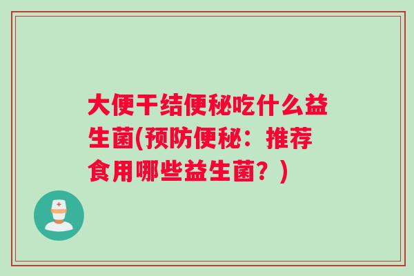大便干结便秘吃什么益生菌(预防便秘：推荐食用哪些益生菌？)
