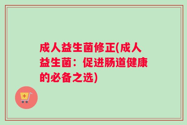 成人益生菌修正(成人益生菌：促进肠道健康的必备之选)