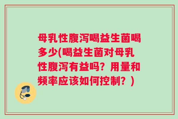 母乳性喝益生菌喝多少(喝益生菌对母乳性有益吗?用量和频率应该如何控制?) 母乳性喝益生菌喝多少(喝益生菌对母乳性有益吗?用量和频率应该如何控制?)